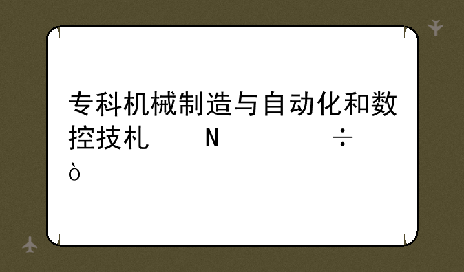 专科机械制造与自动化和数控技术哪个好？