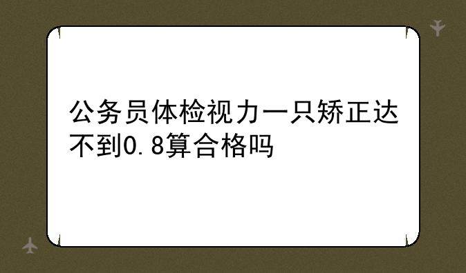 公务员体检视力一只矫正达不到0.8算合格吗