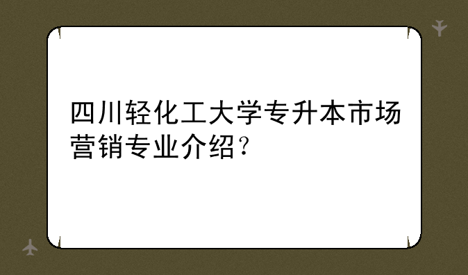 四川轻化工大学专升本市场营销专业介绍？