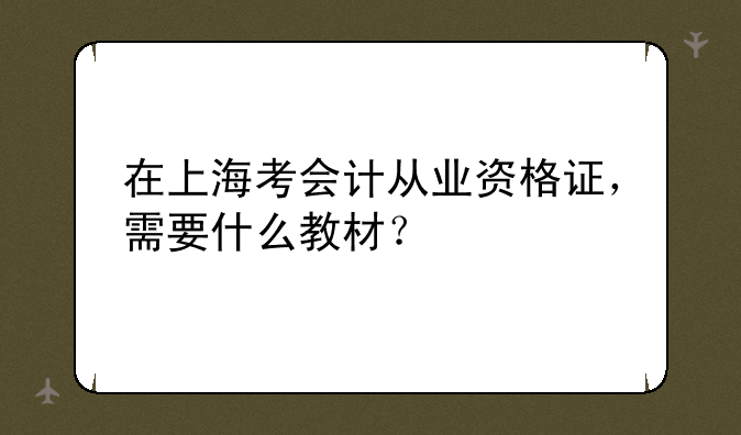在上海考会计从业资格证，需要什么教材？