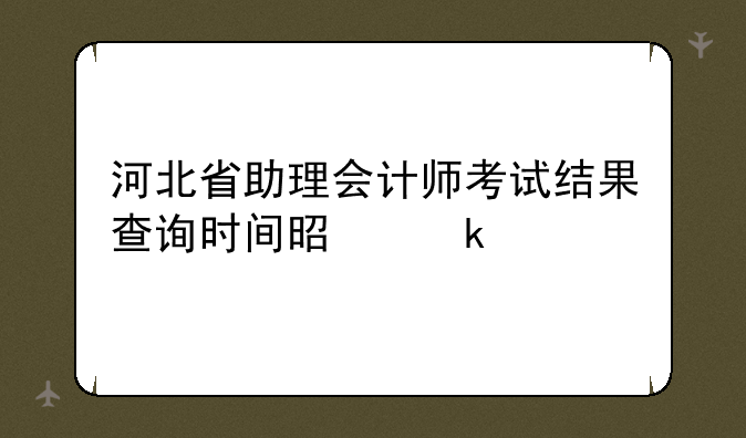 河北省助理会计师考试结果查询时间是多久