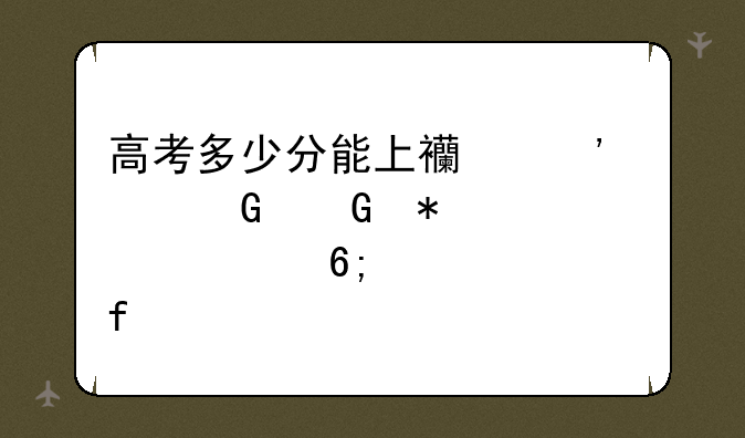 高考多少分能上西安建筑科技大学华清学院