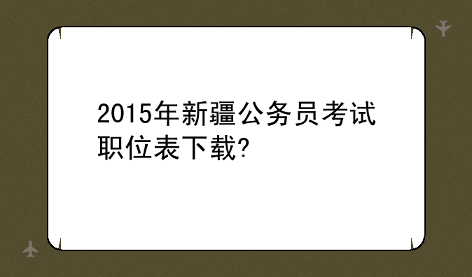 2015年新疆公务员考试职位表下载?