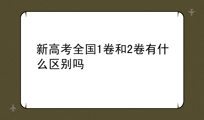 新高考全国1卷和2卷有什么区别吗