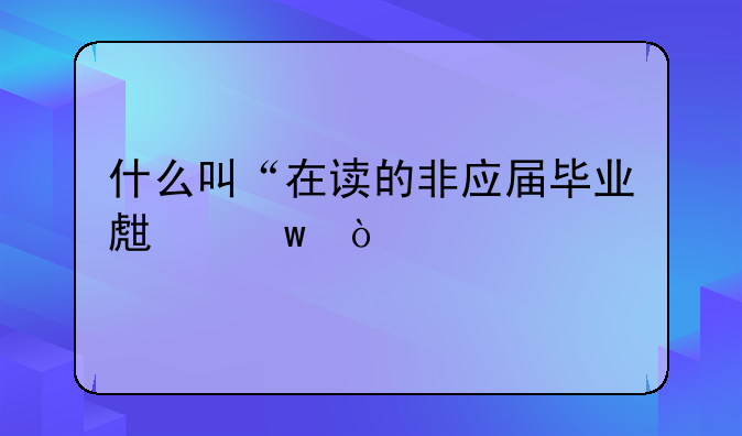 什么叫“在读的非应届毕业生”？