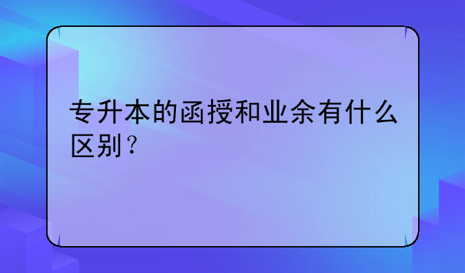 专升本的函授和业余有什么区别？