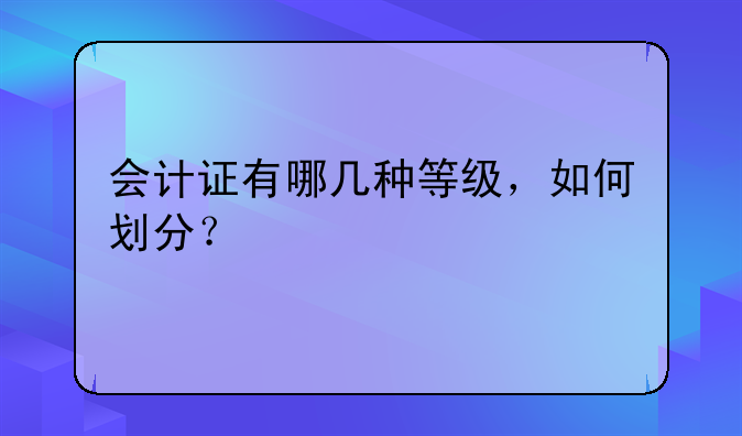 会计证有哪几种等级，如何划分？