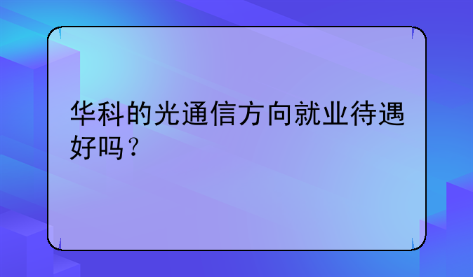 华科的光通信方向就业待遇好吗？