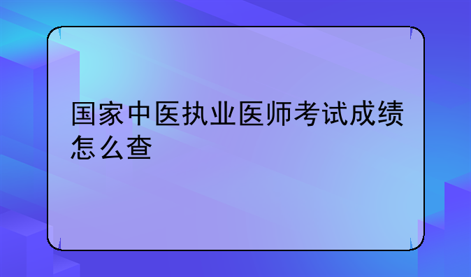 国家中医执业医师考试成绩怎么查