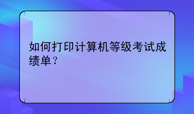 如何打印计算机等级考试成绩单？