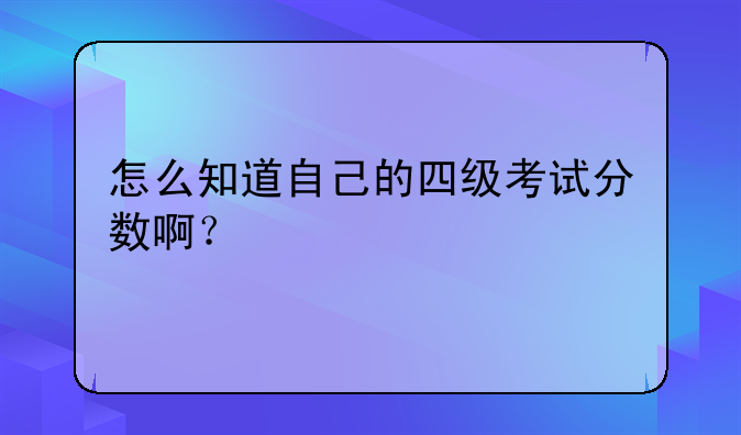 怎么知道自己的四级考试分数啊？