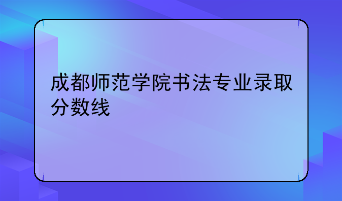 成都师范学院书法专业录取分数线