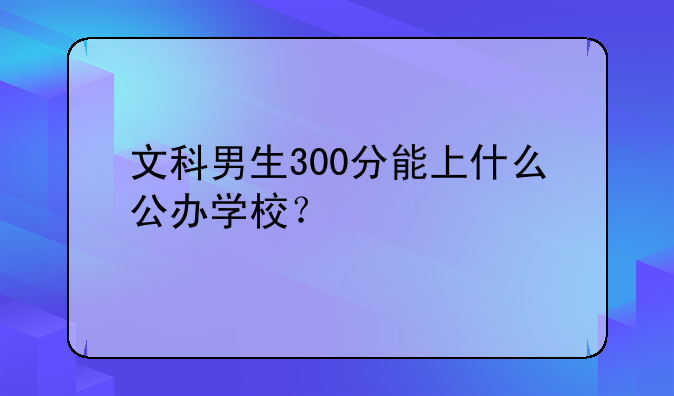 文科男生300分能上什么公办学校？