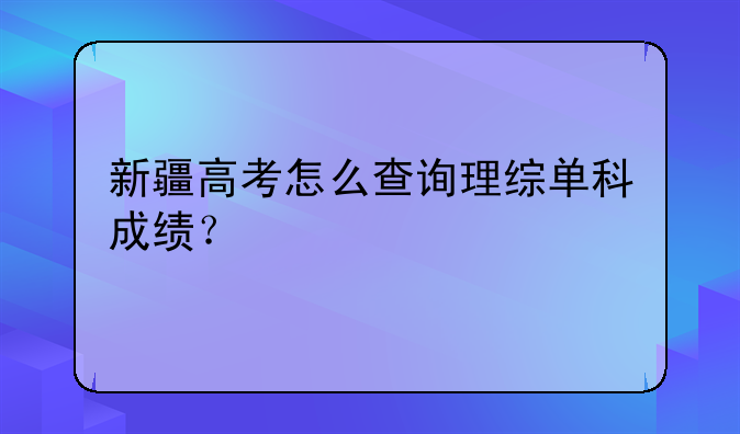 新疆高考怎么查询理综单科成绩？