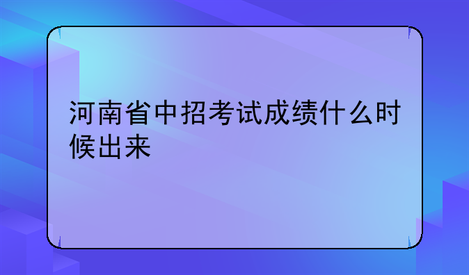 河南省中招考试成绩什么时候出来