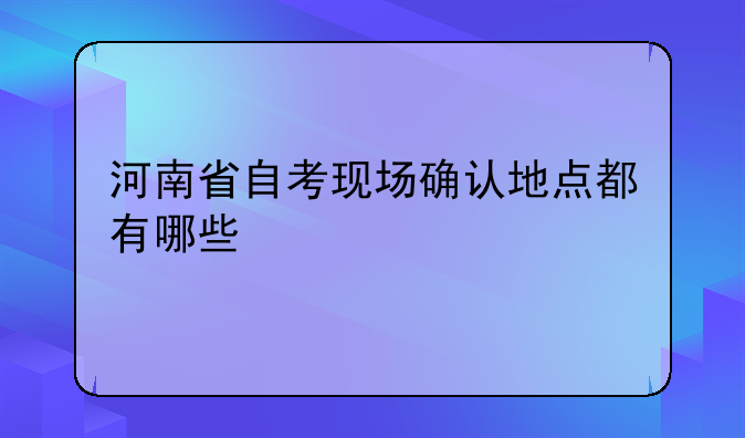 河南省自考现场确认地点都有哪些