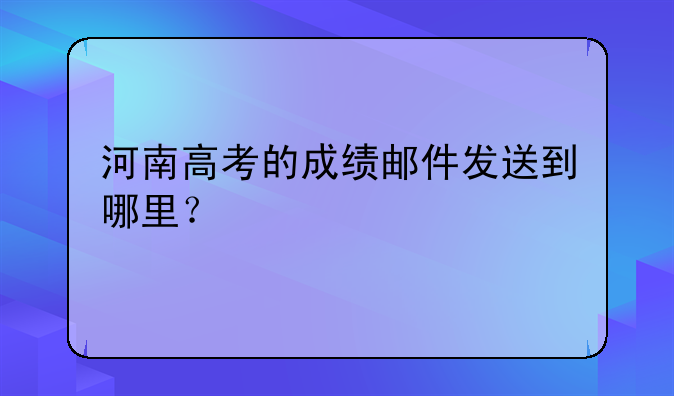 河南高考的成绩邮件发送到哪里？