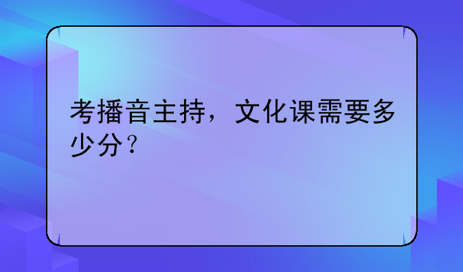 考播音主持，文化课需要多少分？