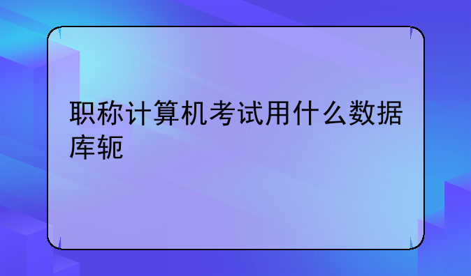 职称计算机考试用什么数据库软件