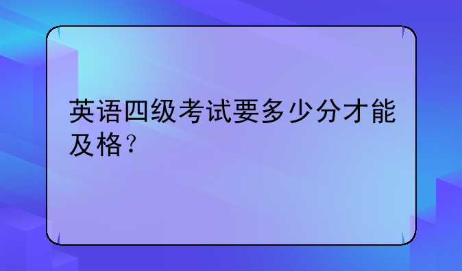 英语四级考试要多少分才能及格？