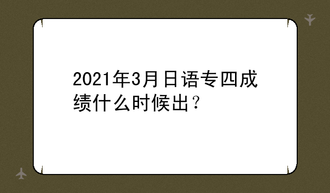 2021年3月日语专四成绩什么时候出？