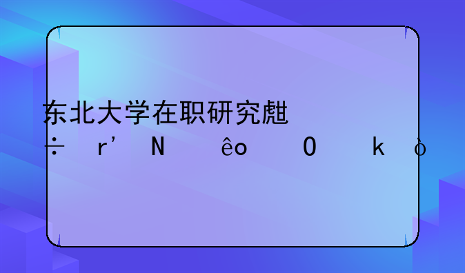 东北大学在职研究生都有哪些专业？