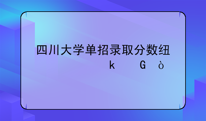 四川大学单招录取分数线大约多少？