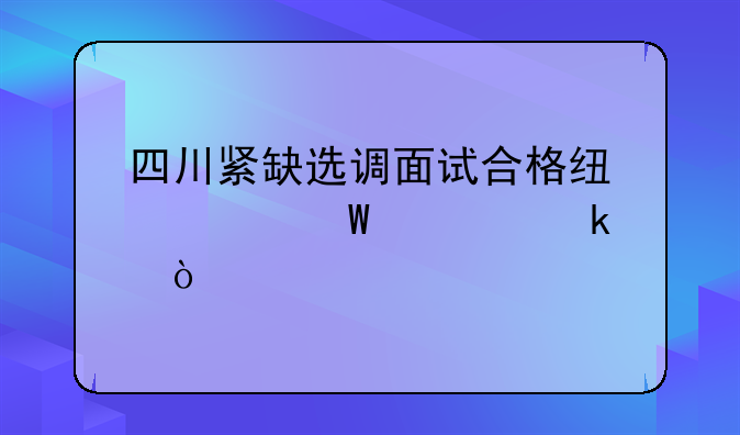 四川紧缺选调面试合格线如何确定？