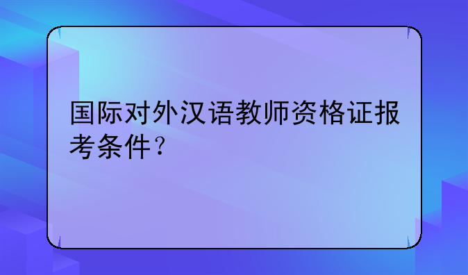 国际对外汉语教师资格证报考条件？