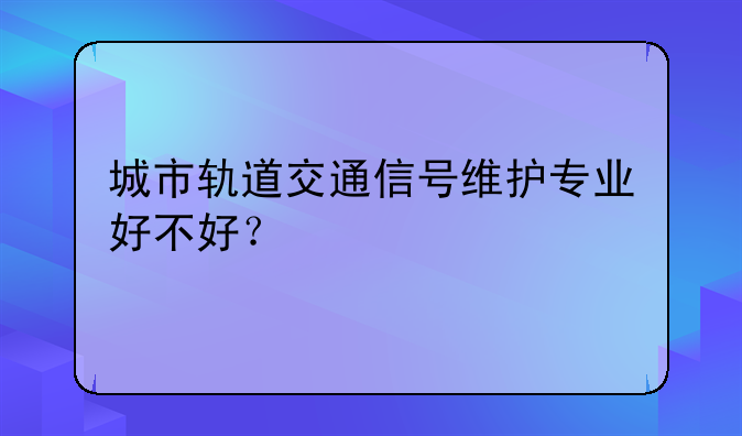城市轨道交通信号维护专业好不好？