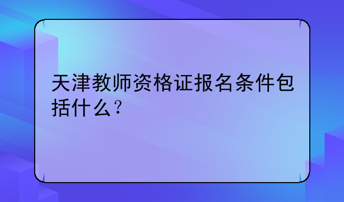 天津教师资格证报名条件包括什么？