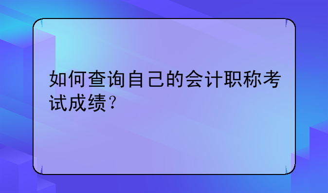 如何查询自己的会计职称考试成绩？