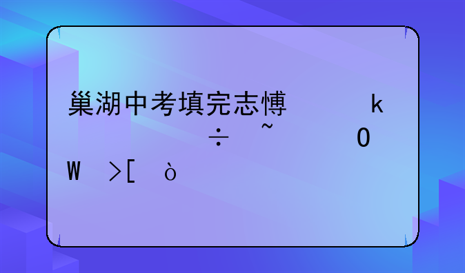 巢湖中考填完志愿多久能知道录取？