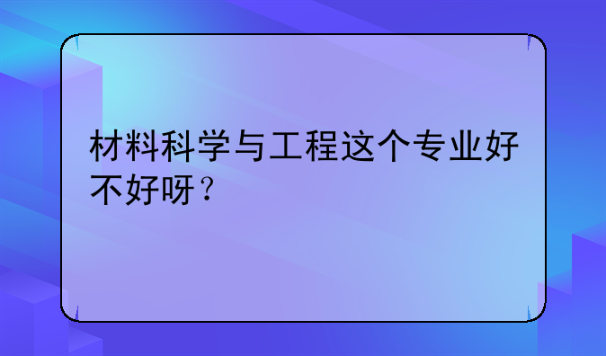 材料科学与工程这个专业好不好呀？