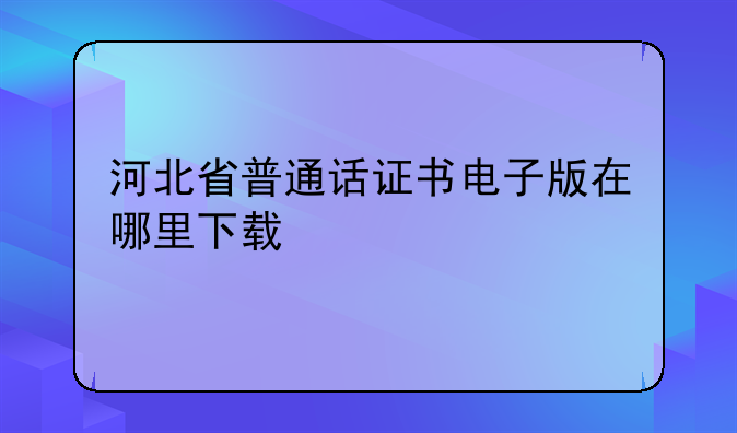 河北省普通话证书电子版在哪里下载