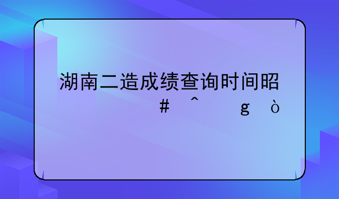 湖南二造成绩查询时间是什么时候？