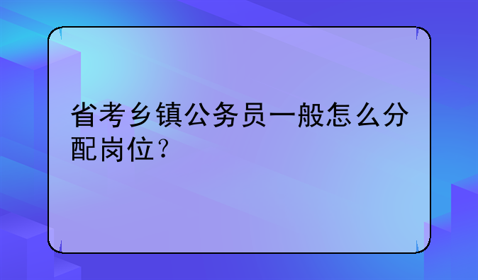 省考乡镇公务员一般怎么分配岗位？