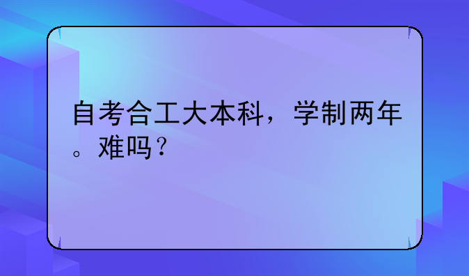 自考合工大本科，学制两年。难吗？