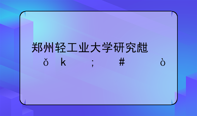 郑州轻工业大学研究生就业怎么样？