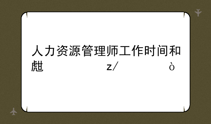 人力资源管理师工作时间和生活型态？