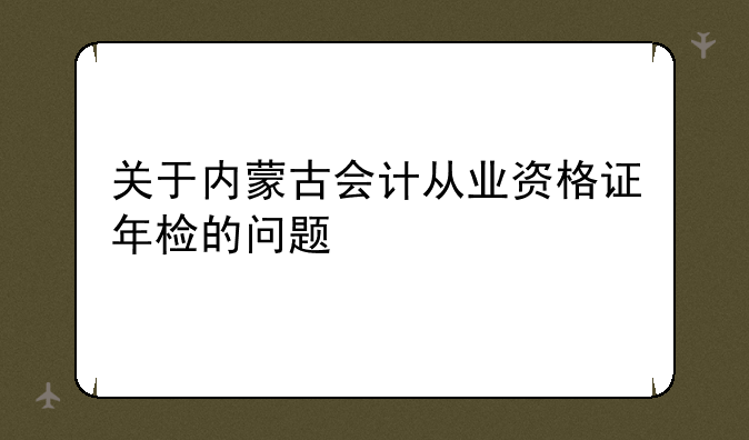 关于内蒙古会计从业资格证年检的问题