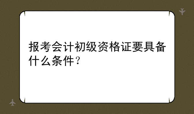 报考会计初级资格证要具备什么条件？
