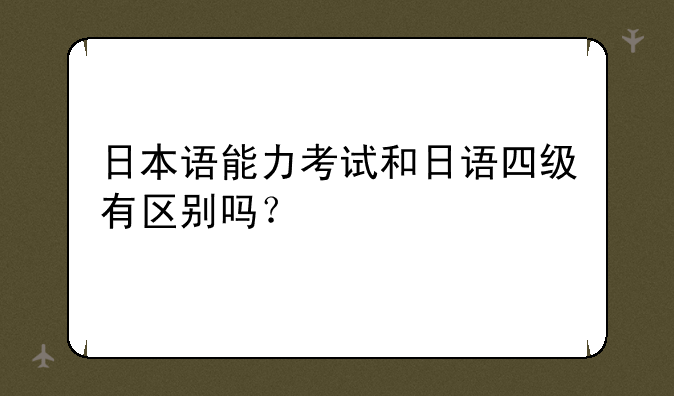 日本语能力考试和日语四级有区别吗？
