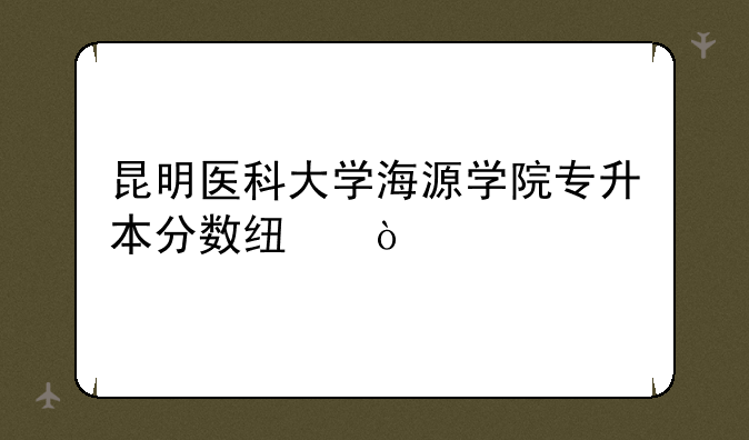 昆明医科大学海源学院专升本分数线？