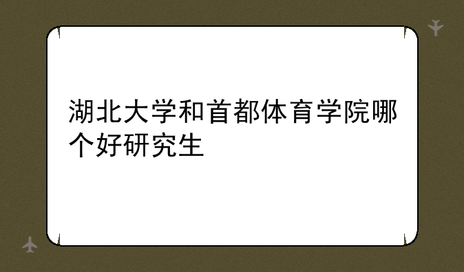 湖北大学和首都体育学院哪个好研究生