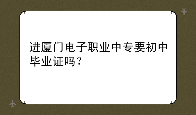 进厦门电子职业中专要初中毕业证吗？