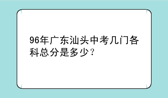 96年广东汕头中考几门各科总分是多少？