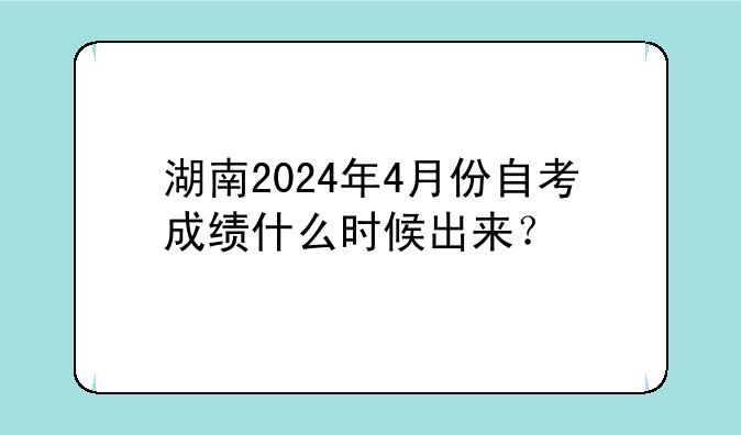 湖南2024年4月份自考成绩什么时候出来？