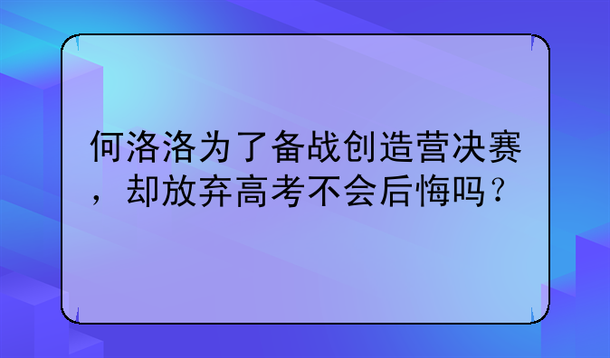何洛洛为了备战创造营决赛，却放弃高考不会后悔吗？