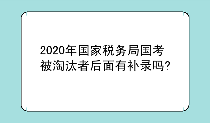 2020年国家税务局国考被淘汰者后面有补录吗?